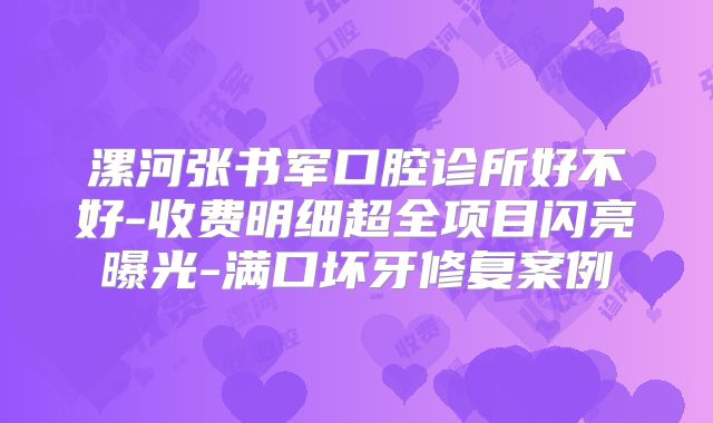 漯河张书军口腔诊所好不好-收费明细超全项目闪亮曝光-满口坏牙修复案例