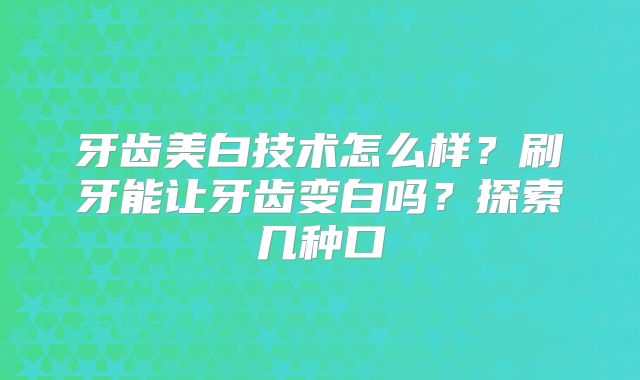 牙齿美白技术怎么样？刷牙能让牙齿变白吗？探索几种口