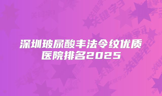 深圳玻尿酸丰法令纹优质医院排名2025