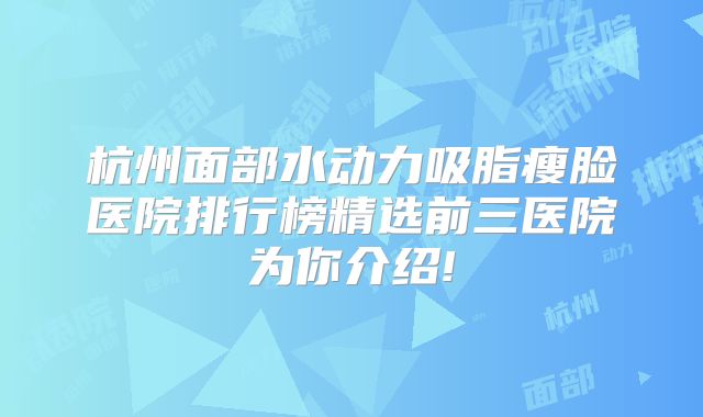 杭州面部水动力吸脂瘦脸医院排行榜精选前三医院为你介绍!