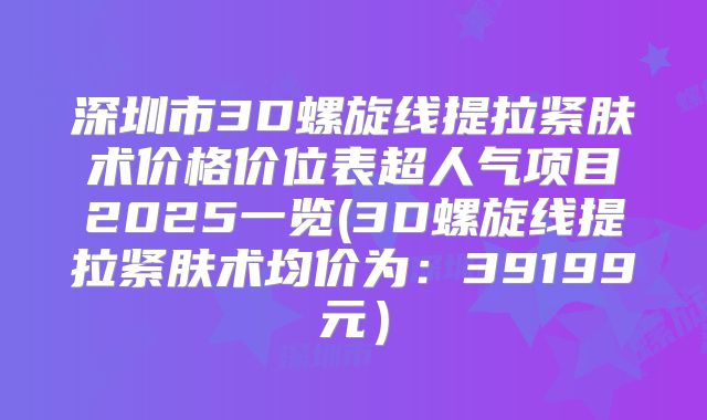 深圳市3D螺旋线提拉紧肤术价格价位表超人气项目2025一览(3D螺旋线提拉紧肤术均价为：39199元）