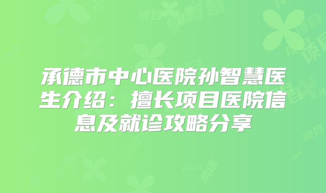 承德市中心医院孙智慧医生介绍：擅长项目医院信息及就诊攻略分享