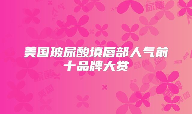 美国玻尿酸填唇部人气前十品牌大赏