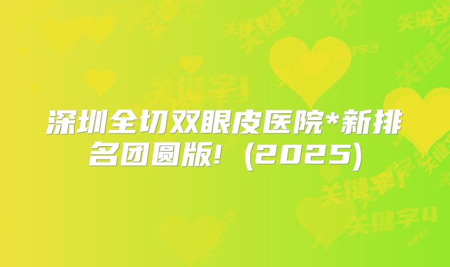深圳全切双眼皮医院*新排名团圆版! (2025)
