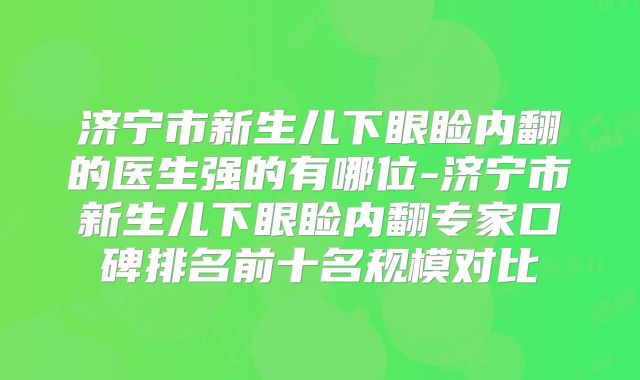 济宁市新生儿下眼睑内翻的医生强的有哪位-济宁市新生儿下眼睑内翻专家口碑排名前十名规模对比