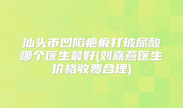 汕头市凹陷疤痕打玻尿酸哪个医生最好(刘嘉燕医生价格收费合理)