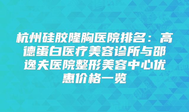 杭州硅胶隆胸医院排名：高德蛋白医疗美容诊所与邵逸夫医院整形美容中心优惠价格一览