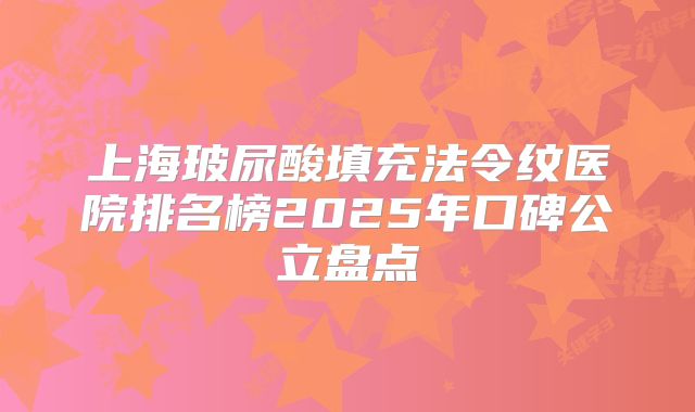上海玻尿酸填充法令纹医院排名榜2025年口碑公立盘点