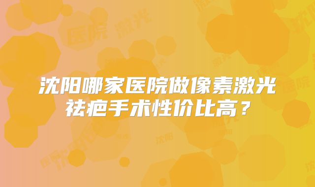 沈阳哪家医院做像素激光祛疤手术性价比高？