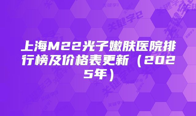 上海M22光子嫩肤医院排行榜及价格表更新（2025年）
