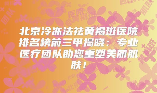 北京冷冻法祛黄褐斑医院排名榜前三甲揭晓：专业医疗团队助您重塑美丽肌肤！