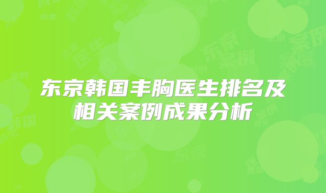 东京韩国丰胸医生排名及相关案例成果分析