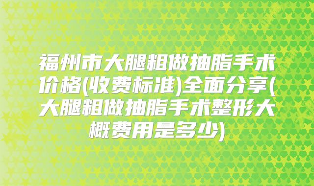 福州市大腿粗做抽脂手术价格(收费标准)全面分享(大腿粗做抽脂手术整形大概费用是多少)