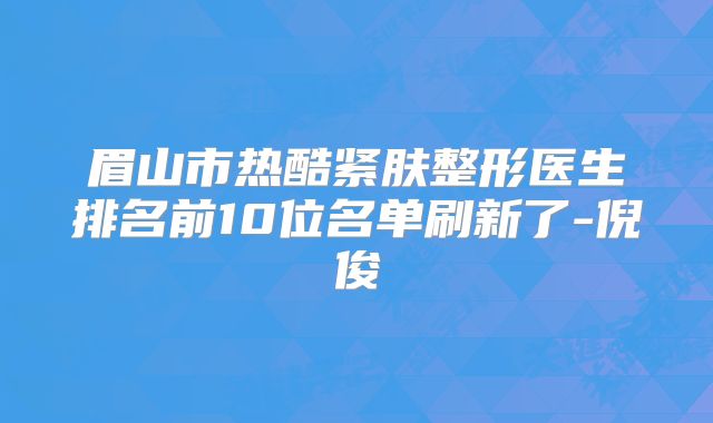 眉山市热酷紧肤整形医生排名前10位名单刷新了-倪俊