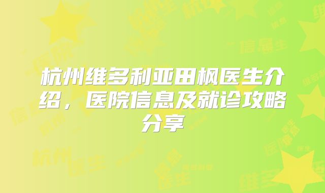 杭州维多利亚田枫医生介绍，医院信息及就诊攻略分享