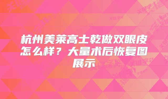 杭州美莱高士乾做双眼皮怎么样？大量术后恢复图展示