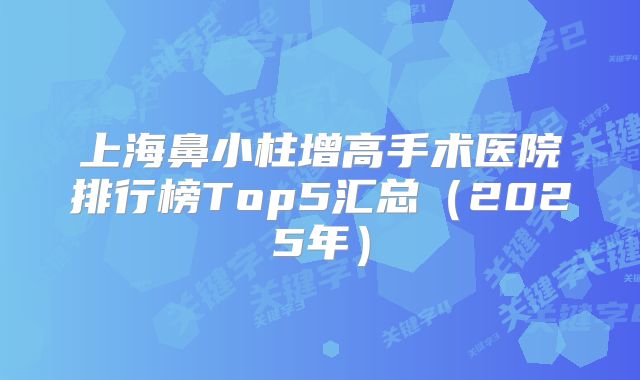 上海鼻小柱增高手术医院排行榜Top5汇总（2025年）