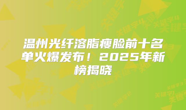 温州光纤溶脂瘦脸前十名单火爆发布！2025年新榜揭晓