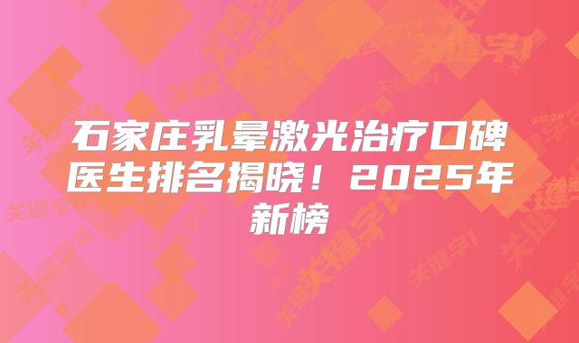 石家庄乳晕激光治疗口碑医生排名揭晓！2025年新榜