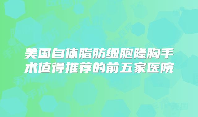 美国自体脂肪细胞隆胸手术值得推荐的前五家医院