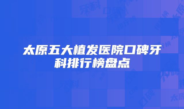 太原五大植发医院口碑牙科排行榜盘点
