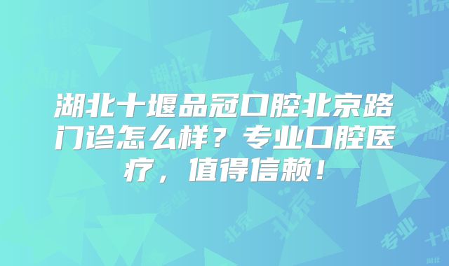 湖北十堰品冠口腔北京路门诊怎么样？专业口腔医疗，值得信赖！