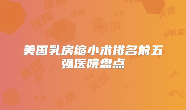 美国乳房缩小术排名前五强医院盘点