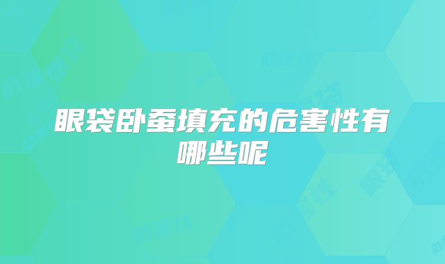 眼袋卧蚕填充的危害性有哪些呢