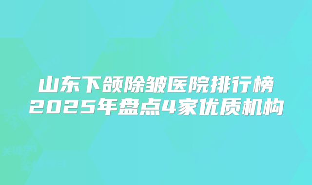 山东下颌除皱医院排行榜2025年盘点4家优质机构