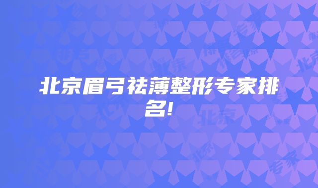 北京眉弓祛薄整形专家排名!