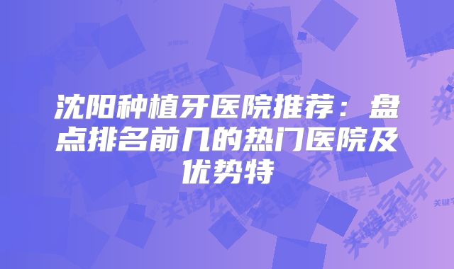 沈阳种植牙医院推荐：盘点排名前几的热门医院及优势特