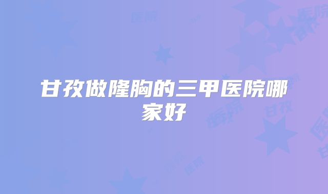 甘孜做隆胸的三甲医院哪家好