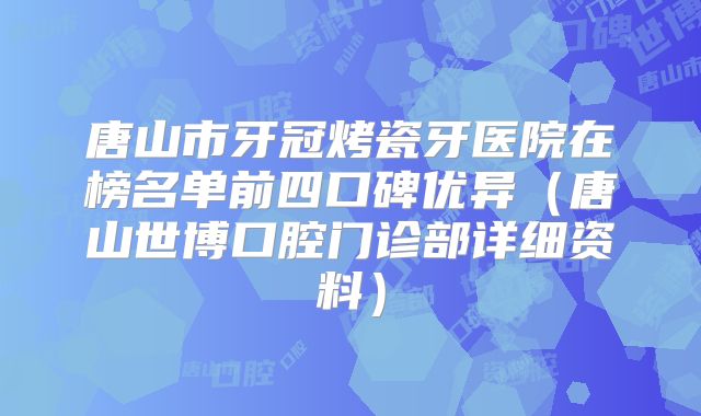 唐山市牙冠烤瓷牙医院在榜名单前四口碑优异（唐山世博口腔门诊部详细资料）