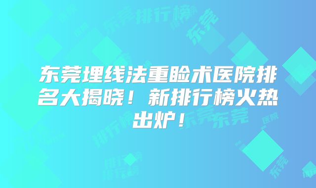 东莞埋线法重睑术医院排名大揭晓！新排行榜火热出炉！