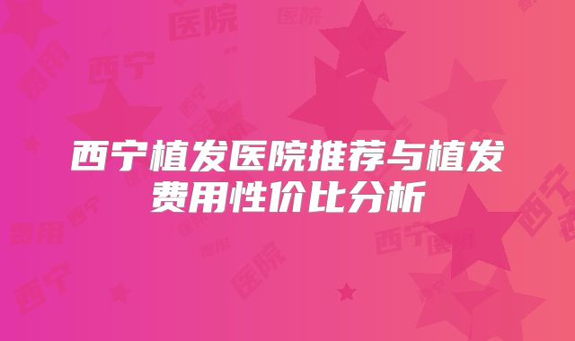 西宁植发医院推荐与植发费用性价比分析