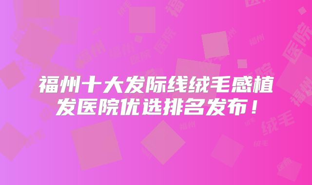 福州十大发际线绒毛感植发医院优选排名发布！