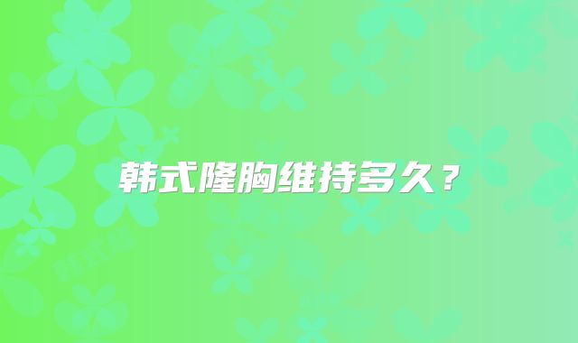 韩式隆胸维持多久？
