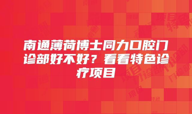南通薄荷博士同力口腔门诊部好不好？看看特色诊疗项目
