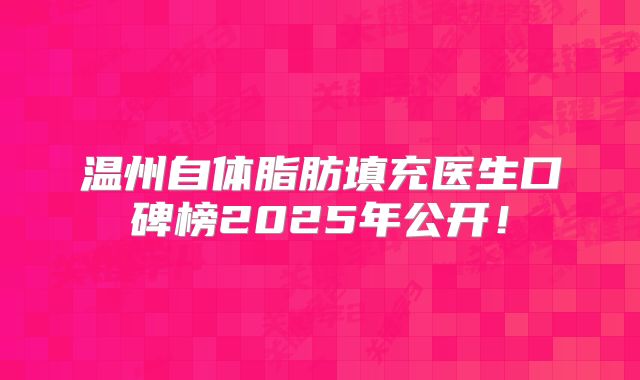 温州自体脂肪填充医生口碑榜2025年公开！