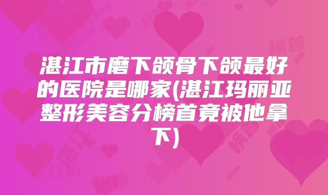 湛江市磨下颌骨下颌最好的医院是哪家(湛江玛丽亚整形美容分榜首竟被他拿下)