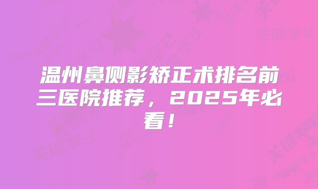 温州鼻侧影矫正术排名前三医院推荐，2025年必看！