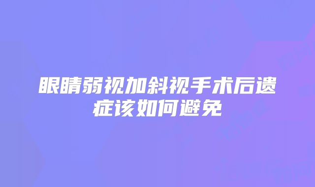 眼睛弱视加斜视手术后遗症该如何避免