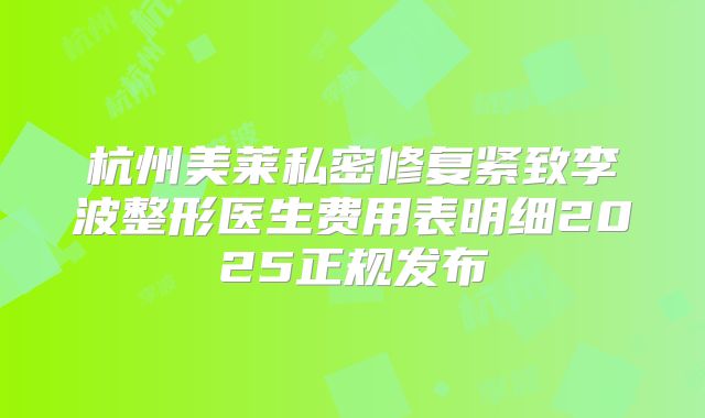 杭州美莱私密修复紧致李波整形医生费用表明细2025正规发布