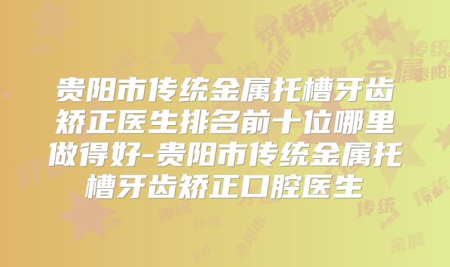 贵阳市传统金属托槽牙齿矫正医生排名前十位哪里做得好-贵阳市传统金属托槽牙齿矫正口腔医生