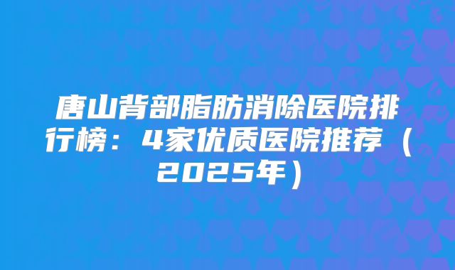 唐山背部脂肪消除医院排行榜：4家优质医院推荐（2025年）