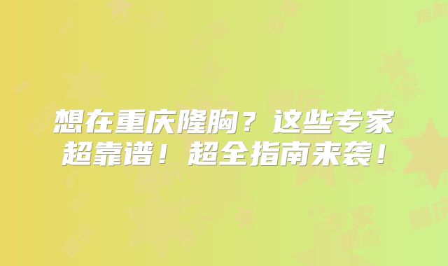 想在重庆隆胸？这些专家超靠谱！超全指南来袭！