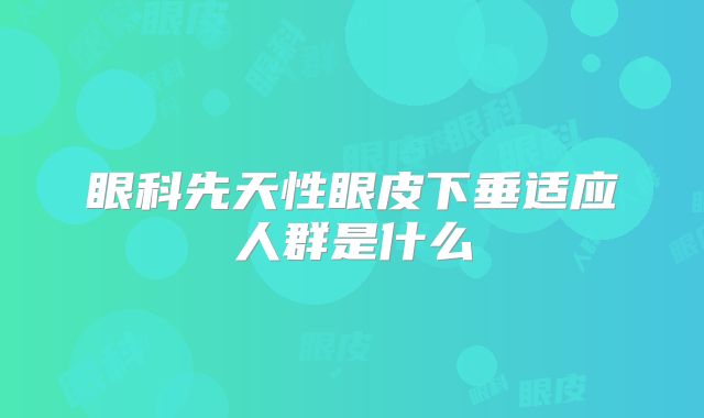 眼科先天性眼皮下垂适应人群是什么