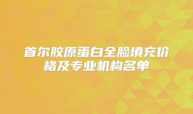 首尔胶原蛋白全脸填充价格及专业机构名单