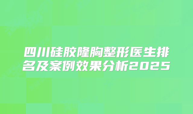 四川硅胶隆胸整形医生排名及案例效果分析2025