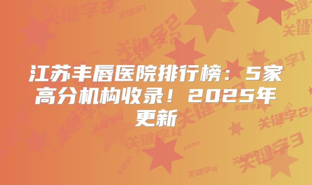 江苏丰唇医院排行榜：5家高分机构收录！2025年更新